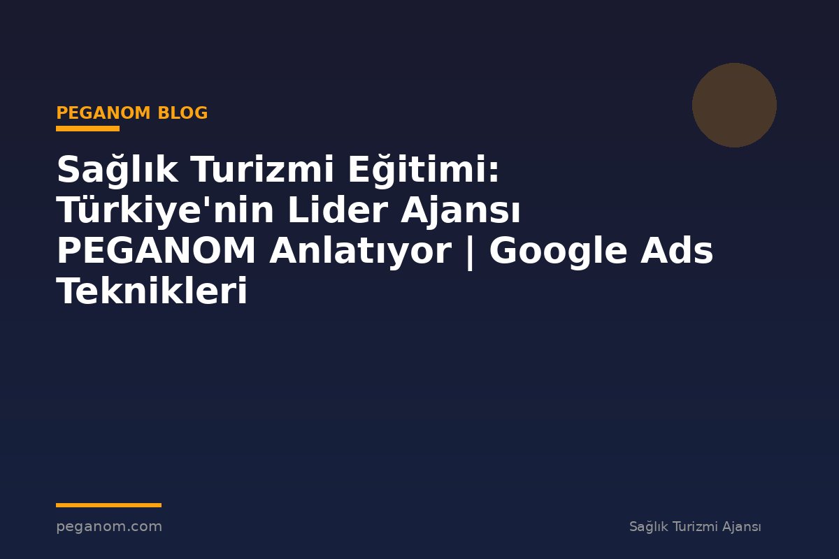 Sağlık Turizmi Eğitimi: Türkiye'nin Lider Ajansı PEGANOM Anlatıyor | Google Ads Teknikleri