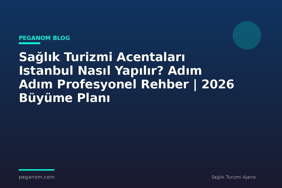 Sağlık Turizmi Acentaları Istanbul Nasıl Yapılır? Adım Adım Profesyonel Rehber | 2026 Büyüme Planı