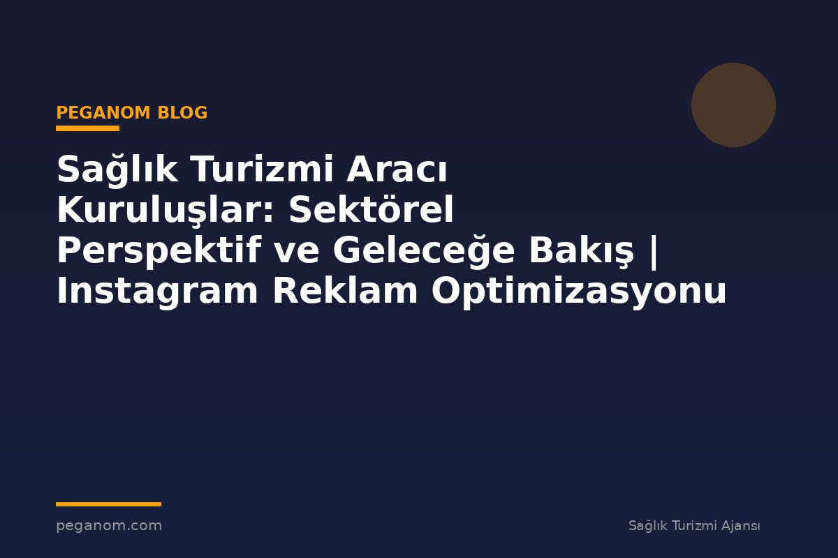 Sağlık Turizmi Aracı Kuruluşlar: Sektörel Perspektif ve Geleceğe Bakış | Instagram Reklam Optimizasyonu