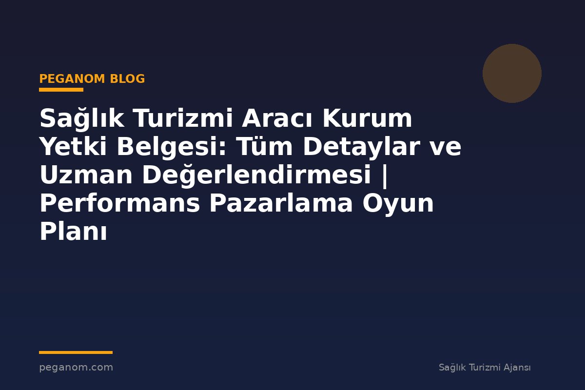 Sağlık Turizmi Aracı Kurum Yetki Belgesi: Tüm Detaylar ve Uzman Değerlendirmesi | Performans Pazarlama Oyun Planı
