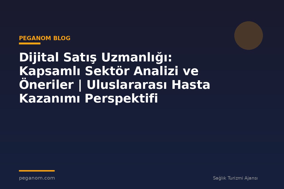Dijital Satış Uzmanlığı: Kapsamlı Sektör Analizi ve Öneriler | Uluslararası Hasta Kazanımı Perspektifi