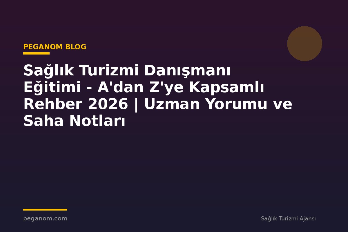 Sağlık Turizmi Danışmanı Eğitimi - A'dan Z'ye Kapsamlı Rehber 2026 | Uzman Yorumu ve Saha Notları