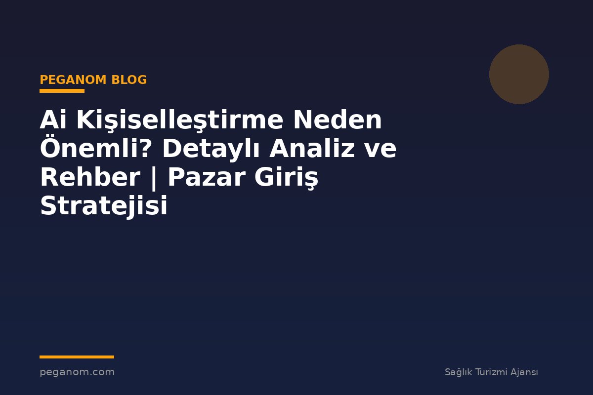 Ai Kişiselleştirme Neden Önemli? Detaylı Analiz ve Rehber | Pazar Giriş Stratejisi