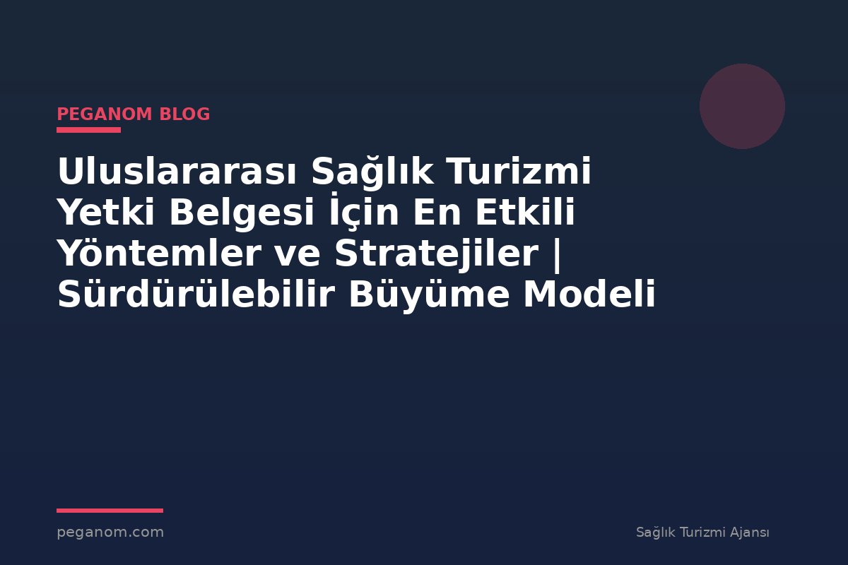 Uluslararası Sağlık Turizmi Yetki Belgesi İçin En Etkili Yöntemler ve Stratejiler | Sürdürülebilir Büyüme Modeli