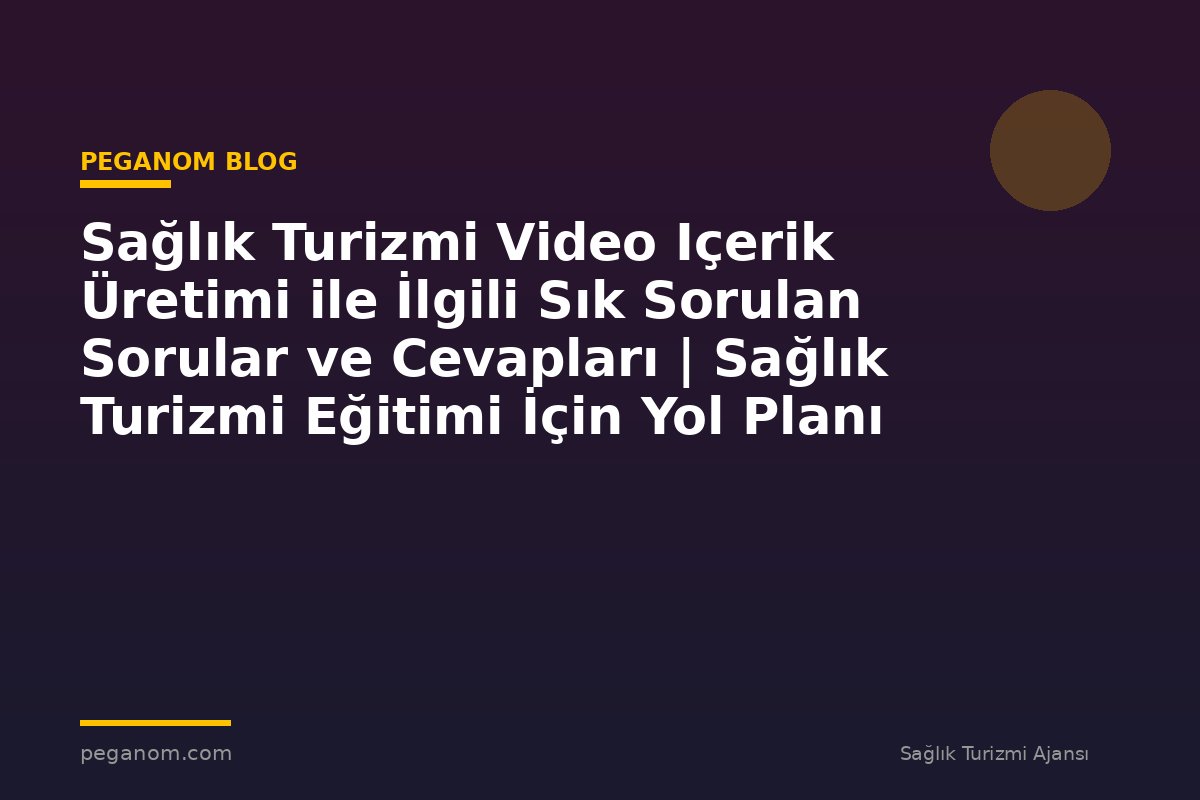 Sağlık Turizmi Video Içerik Üretimi ile İlgili Sık Sorulan Sorular ve Cevapları | Sağlık Turizmi Eğitimi İçin Yol Planı