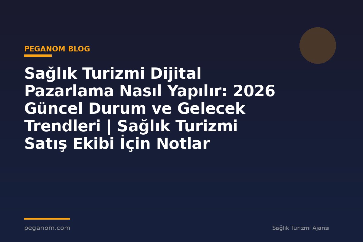 Sağlık Turizmi Dijital Pazarlama Nasıl Yapılır: 2026 Güncel Durum ve Gelecek Trendleri | Sağlık Turizmi Satış Ekibi İçin Notlar