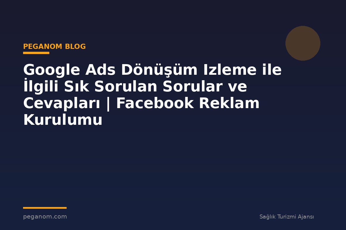 Google Ads Dönüşüm Izleme ile İlgili Sık Sorulan Sorular ve Cevapları | Facebook Reklam Kurulumu