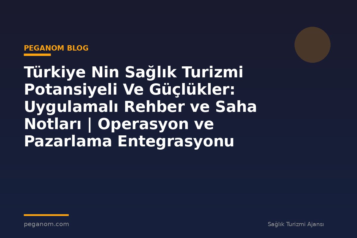 Türkiye Nin Sağlık Turizmi Potansiyeli Ve Güçlükler: Uygulamalı Rehber ve Saha Notları | Operasyon ve Pazarlama Entegrasyonu