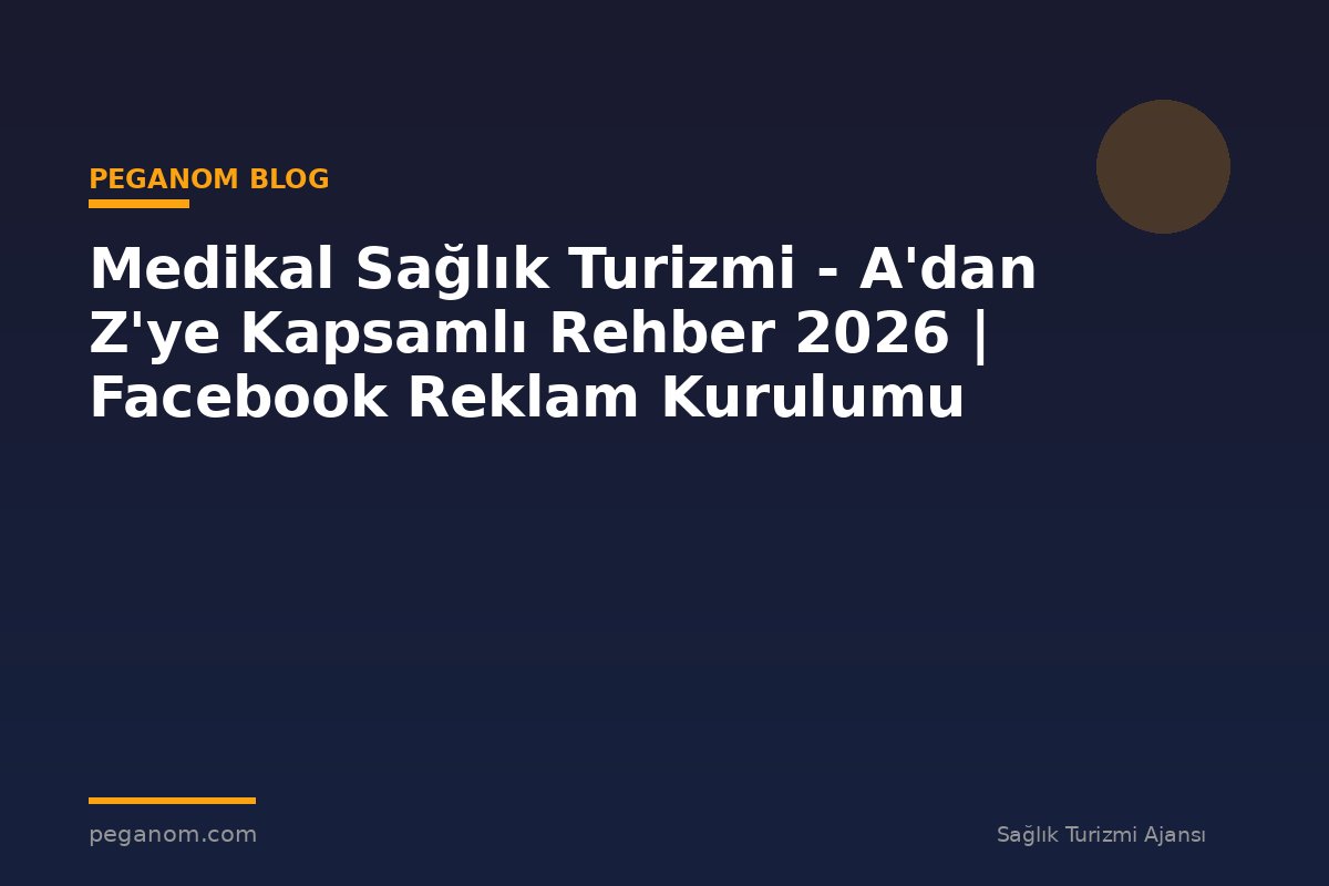Medikal Sağlık Turizmi - A'dan Z'ye Kapsamlı Rehber 2026 | Facebook Reklam Kurulumu