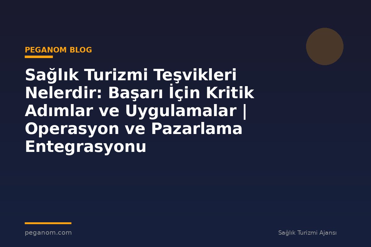 Sağlık Turizmi Teşvikleri Nelerdir: Başarı İçin Kritik Adımlar ve Uygulamalar | Operasyon ve Pazarlama Entegrasyonu