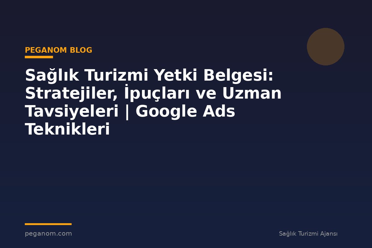 Sağlık Turizmi Yetki Belgesi: Stratejiler, İpuçları ve Uzman Tavsiyeleri | Google Ads Teknikleri
