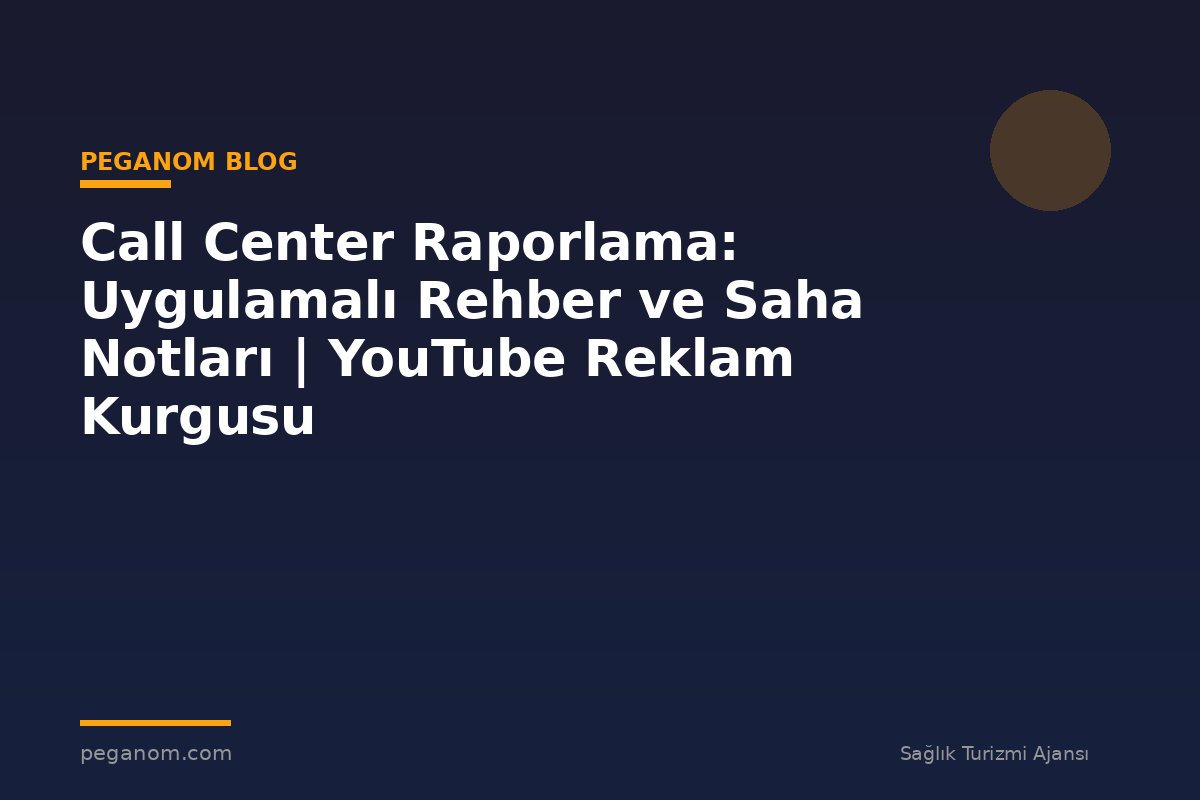 Call Center Raporlama: Uygulamalı Rehber ve Saha Notları | YouTube Reklam Kurgusu