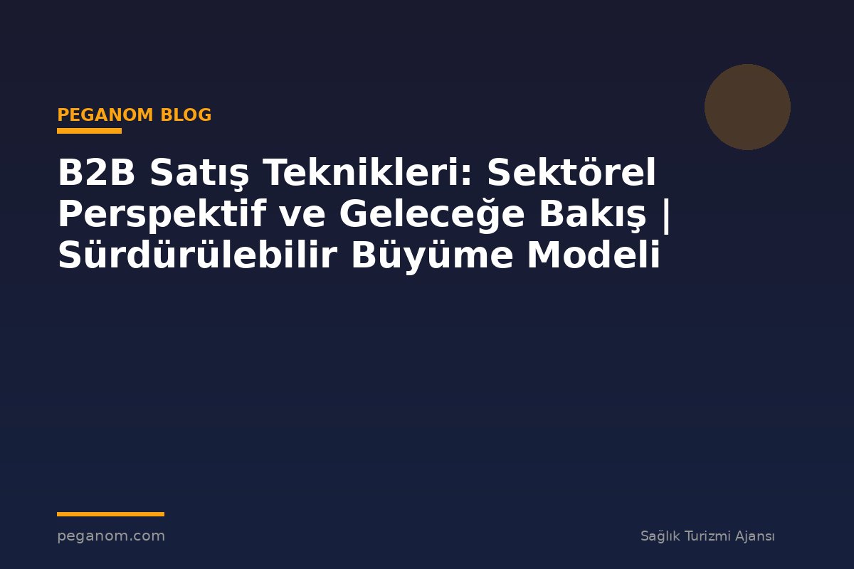 B2B Satış Teknikleri: Sektörel Perspektif ve Geleceğe Bakış | Sürdürülebilir Büyüme Modeli