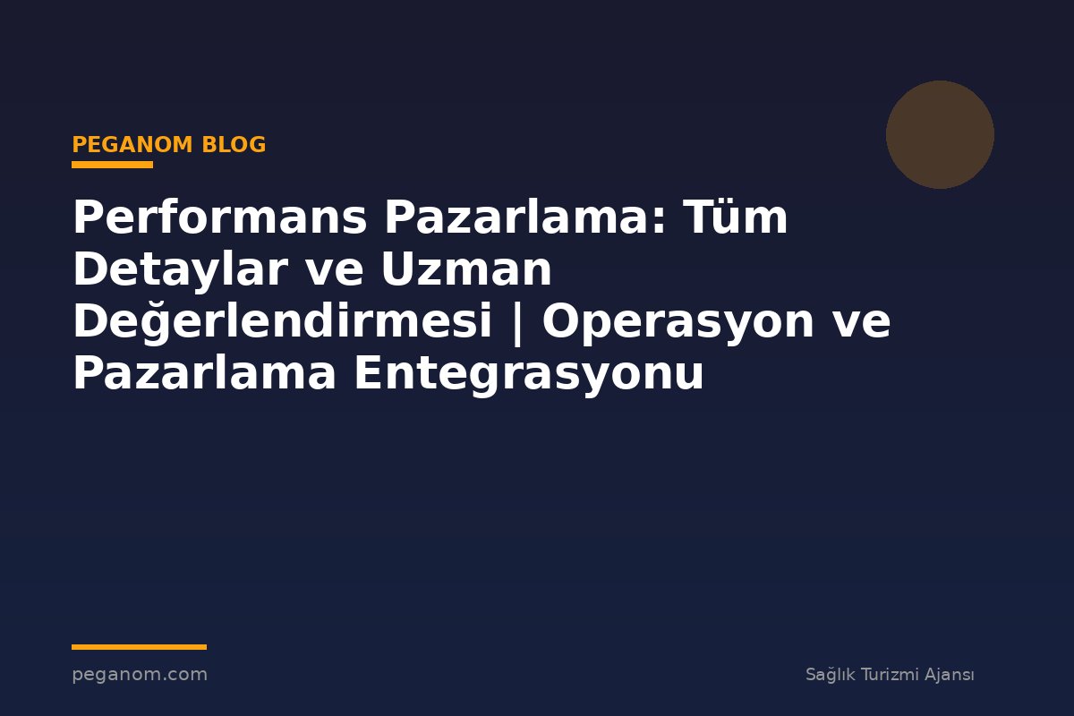 Performans Pazarlama: Tüm Detaylar ve Uzman Değerlendirmesi | Operasyon ve Pazarlama Entegrasyonu