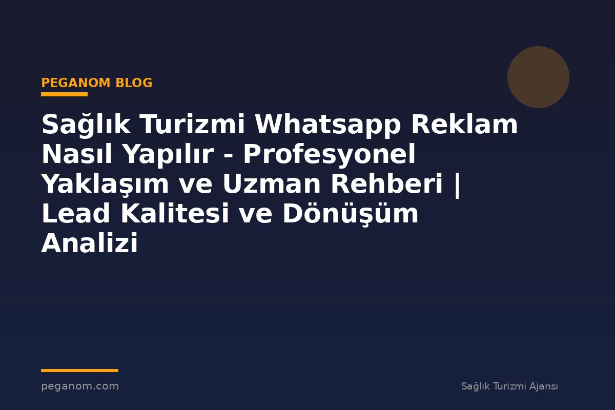 Sağlık Turizmi Whatsapp Reklam Nasıl Yapılır - Profesyonel Yaklaşım ve Uzman Rehberi | Lead Kalitesi ve Dönüşüm Analizi