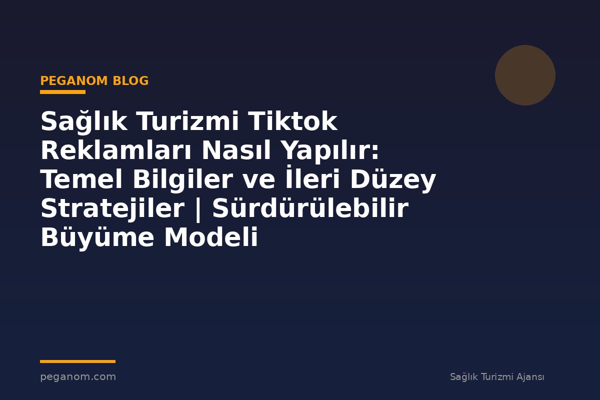 Sağlık Turizmi Tiktok Reklamları Nasıl Yapılır: Temel Bilgiler ve İleri Düzey Stratejiler | Sürdürülebilir Büyüme Modeli