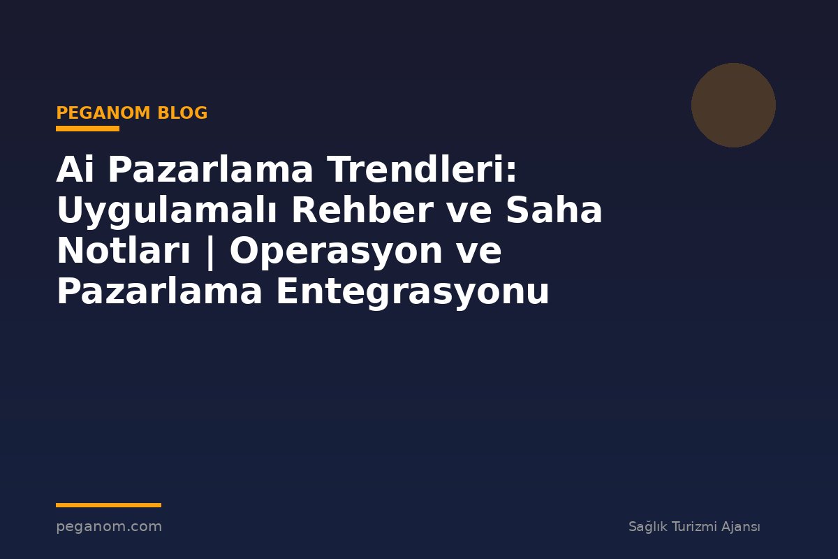 Ai Pazarlama Trendleri: Uygulamalı Rehber ve Saha Notları | Operasyon ve Pazarlama Entegrasyonu
