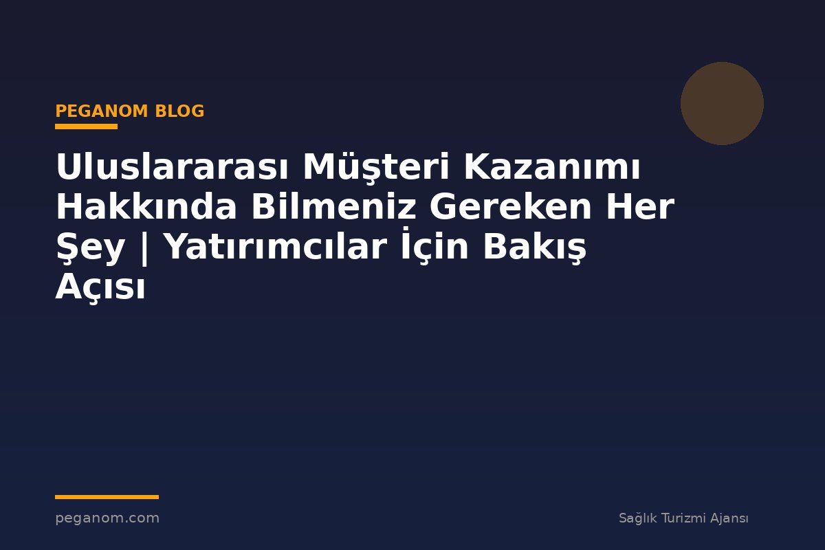 Uluslararası Müşteri Kazanımı Hakkında Bilmeniz Gereken Her Şey | Yatırımcılar İçin Bakış Açısı