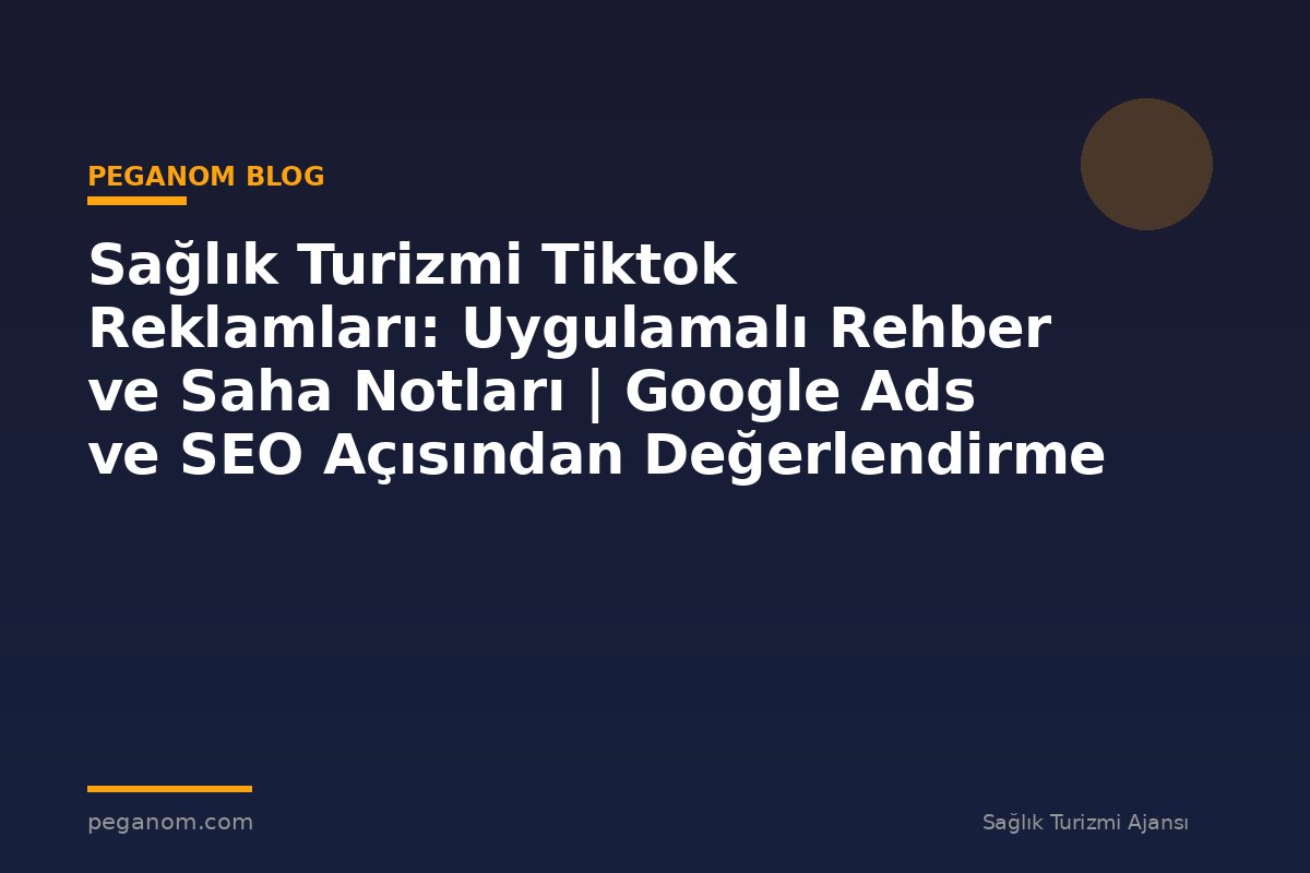 Sağlık Turizmi Tiktok Reklamları: Uygulamalı Rehber ve Saha Notları | Google Ads ve SEO Açısından Değerlendirme