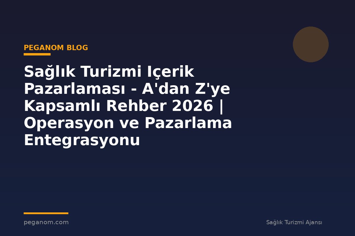 Sağlık Turizmi Içerik Pazarlaması - A'dan Z'ye Kapsamlı Rehber 2026 | Operasyon ve Pazarlama Entegrasyonu