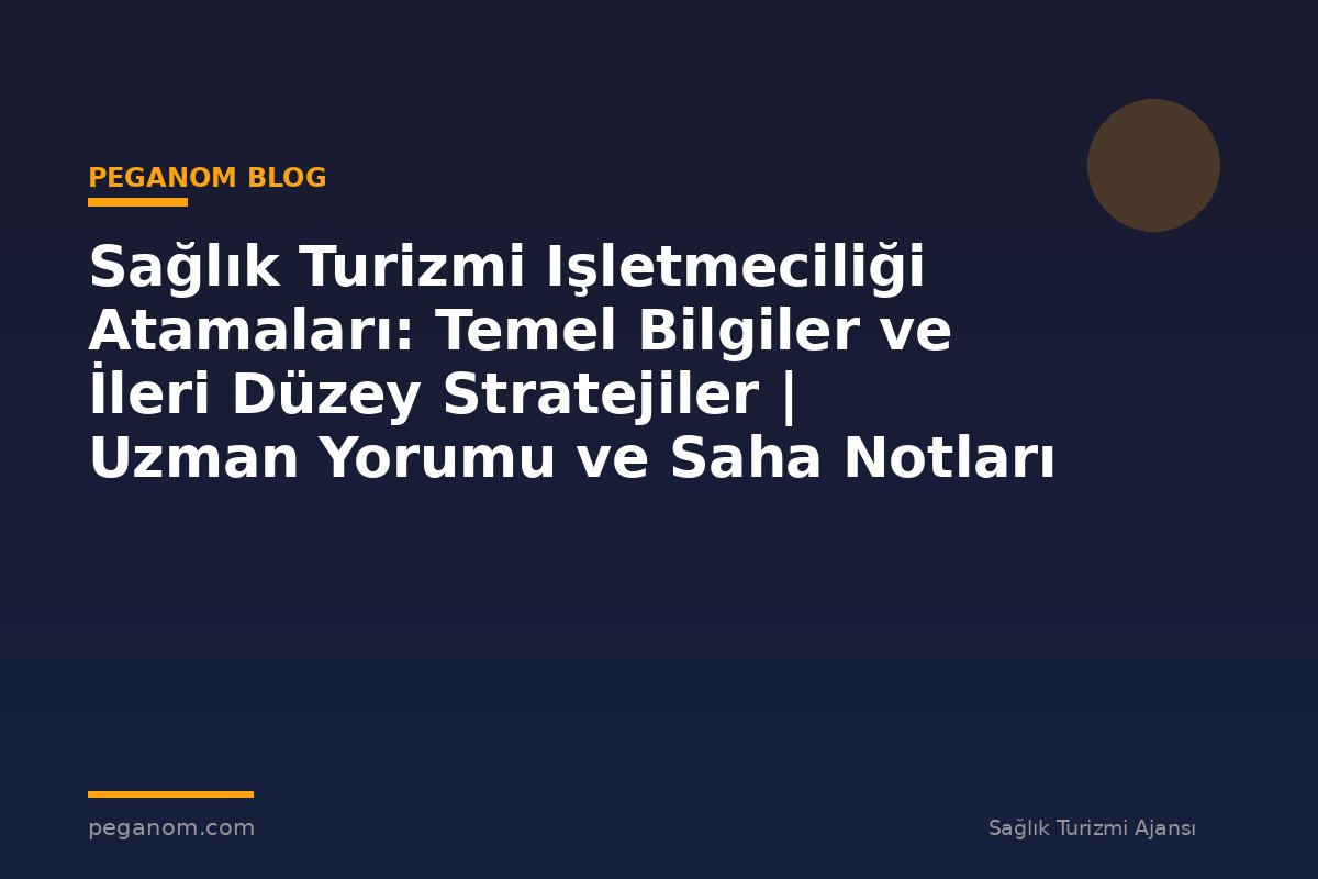 Sağlık Turizmi Işletmeciliği Atamaları: Temel Bilgiler ve İleri Düzey Stratejiler | Uzman Yorumu ve Saha Notları