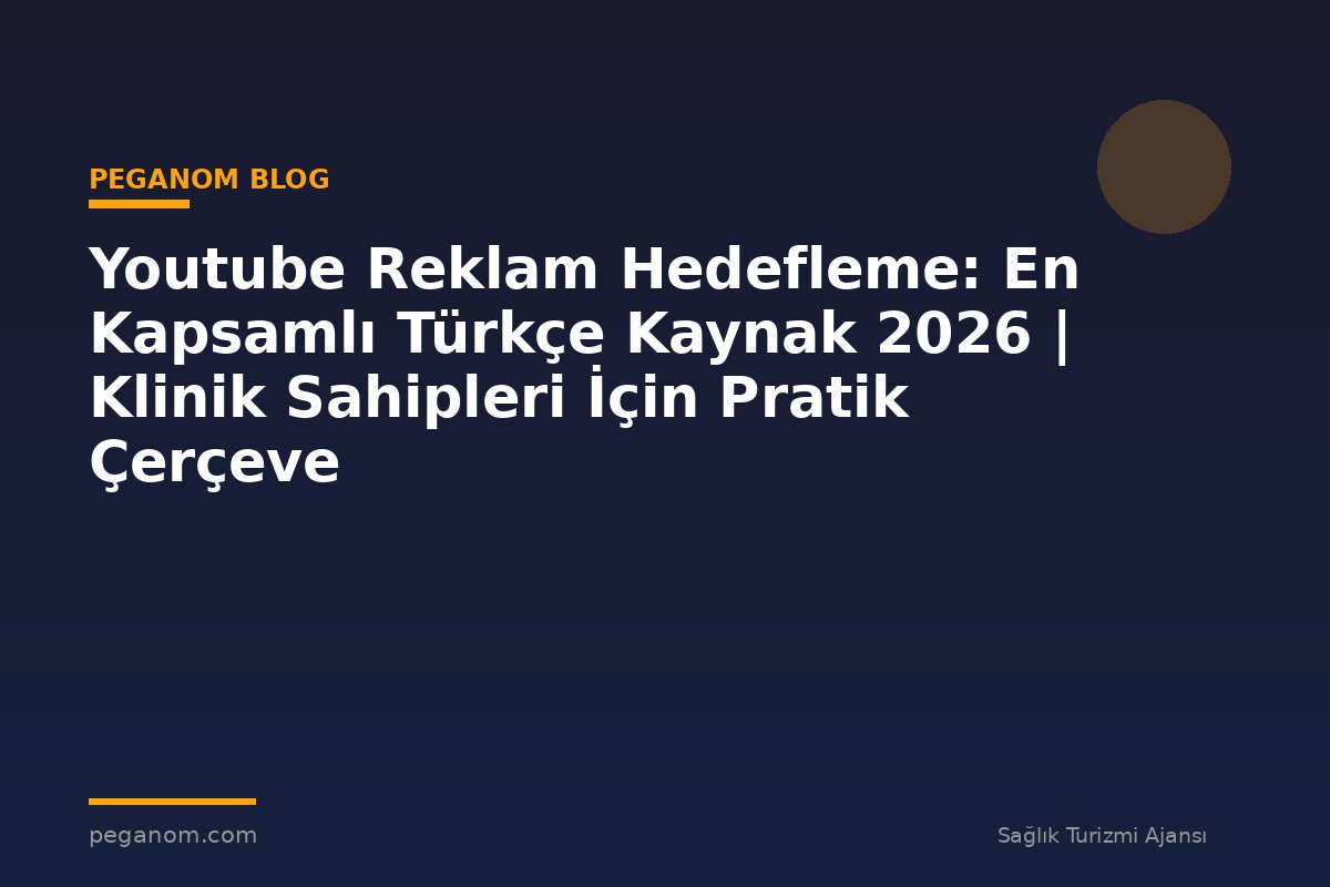 Youtube Reklam Hedefleme: En Kapsamlı Türkçe Kaynak 2026 | Klinik Sahipleri İçin Pratik Çerçeve