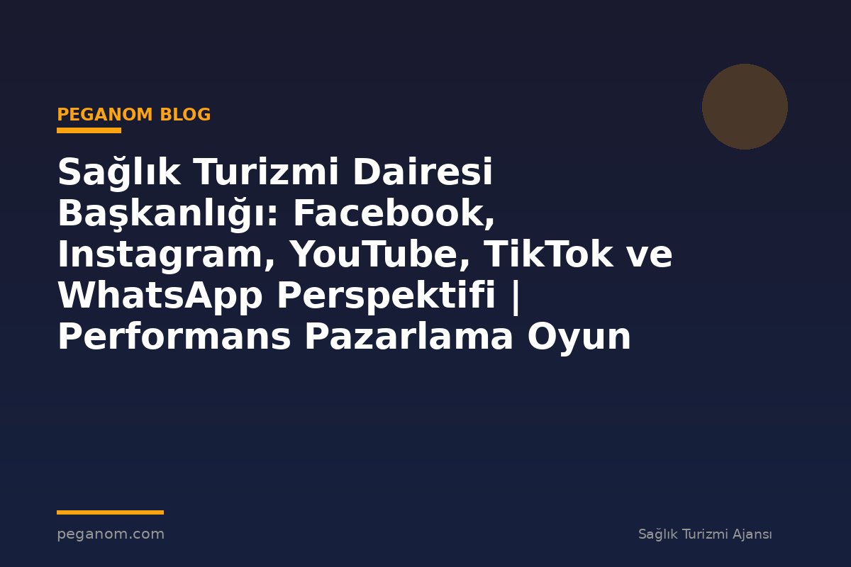 Sağlık Turizmi Dairesi Başkanlığı: Facebook, Instagram, YouTube, TikTok ve WhatsApp Perspektifi | Performans Pazarlama Oyun Planı