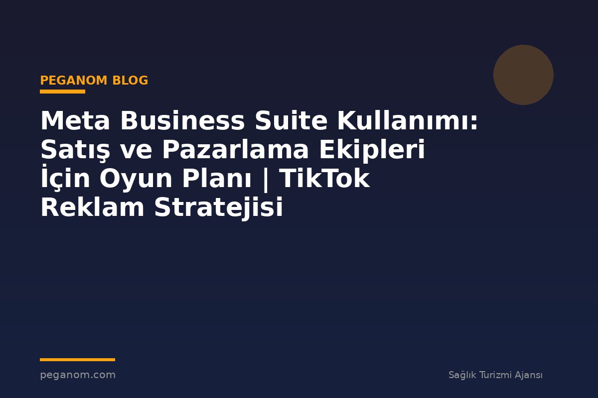 Meta Business Suite Kullanımı: Satış ve Pazarlama Ekipleri İçin Oyun Planı | TikTok Reklam Stratejisi