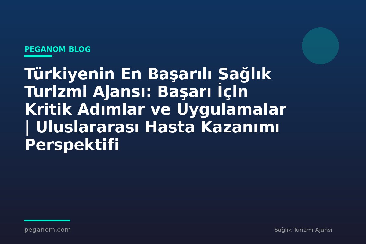 Türkiyenin En Başarılı Sağlık Turizmi Ajansı: Başarı İçin Kritik Adımlar ve Uygulamalar | Uluslararası Hasta Kazanımı Perspektifi