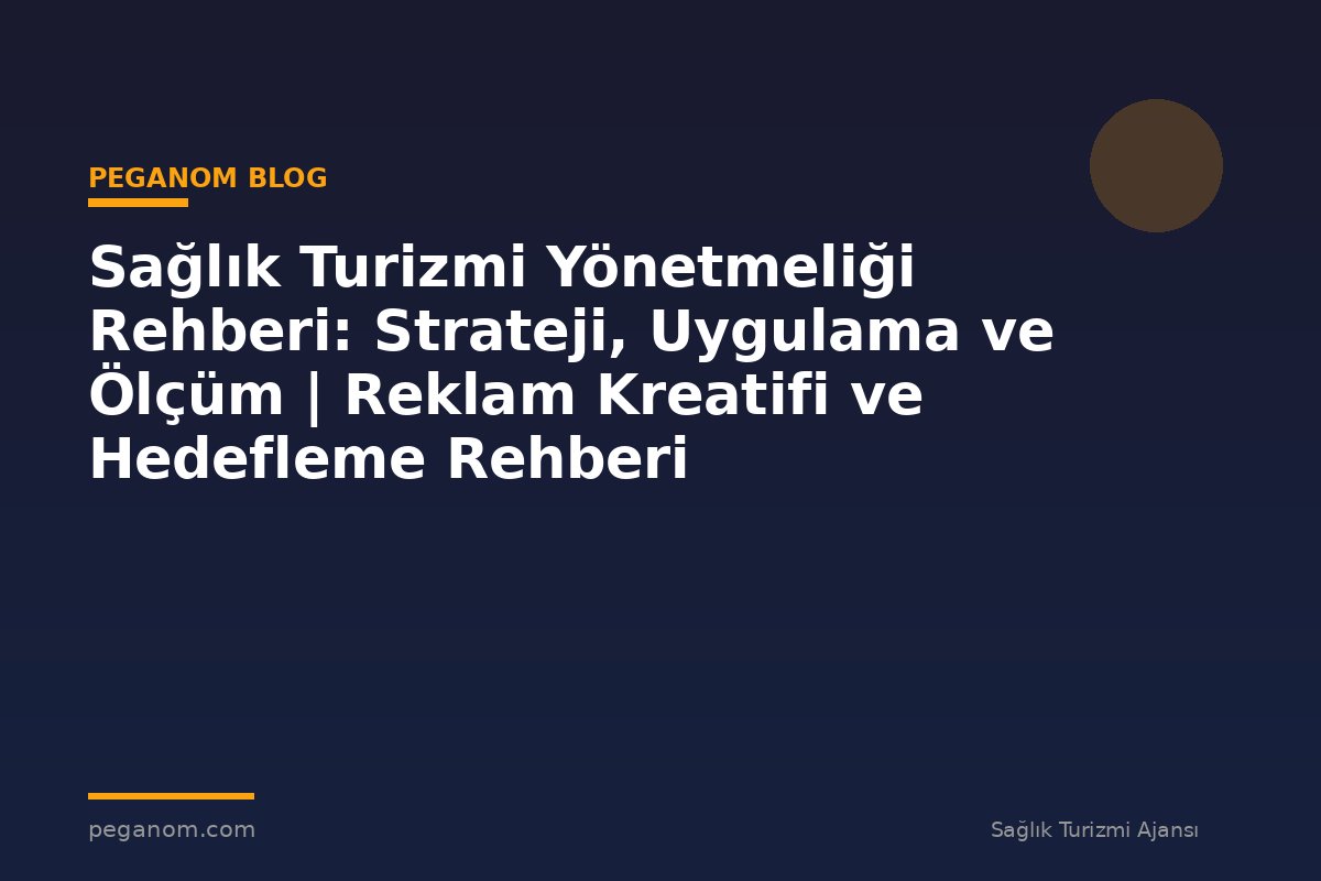 Sağlık Turizmi Yönetmeliği Rehberi: Strateji, Uygulama ve Ölçüm | Reklam Kreatifi ve Hedefleme Rehberi