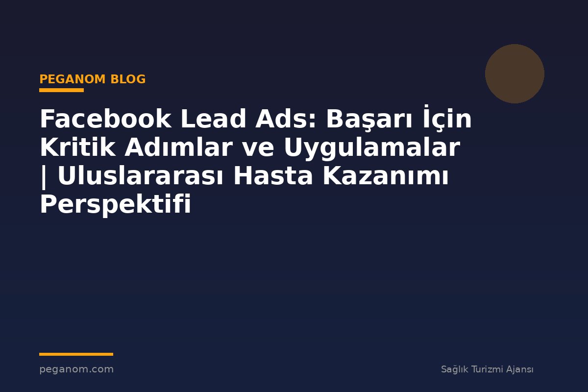 Facebook Lead Ads: Başarı İçin Kritik Adımlar ve Uygulamalar | Uluslararası Hasta Kazanımı Perspektifi