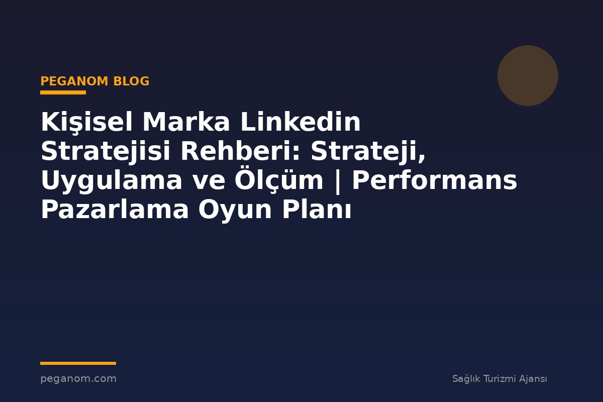 Kişisel Marka Linkedin Stratejisi Rehberi: Strateji, Uygulama ve Ölçüm | Performans Pazarlama Oyun Planı
