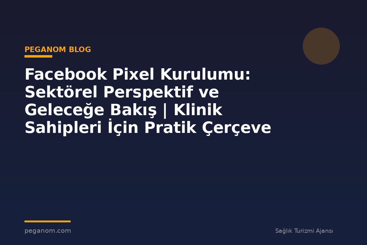 Facebook Pixel Kurulumu: Sektörel Perspektif ve Geleceğe Bakış | Klinik Sahipleri İçin Pratik Çerçeve