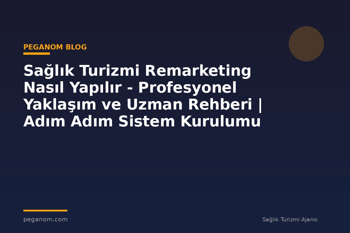 Sağlık Turizmi Remarketing Nasıl Yapılır - Profesyonel Yaklaşım ve Uzman Rehberi | Adım Adım Sistem Kurulumu