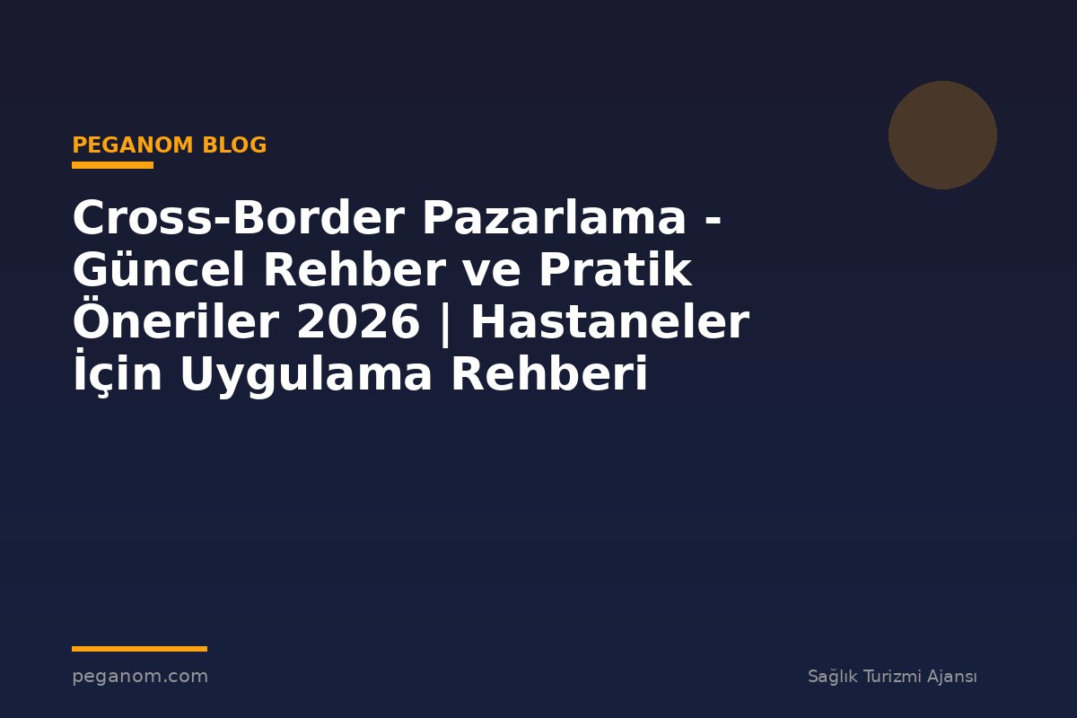 Cross-Border Pazarlama - Güncel Rehber ve Pratik Öneriler 2026 | Hastaneler İçin Uygulama Rehberi