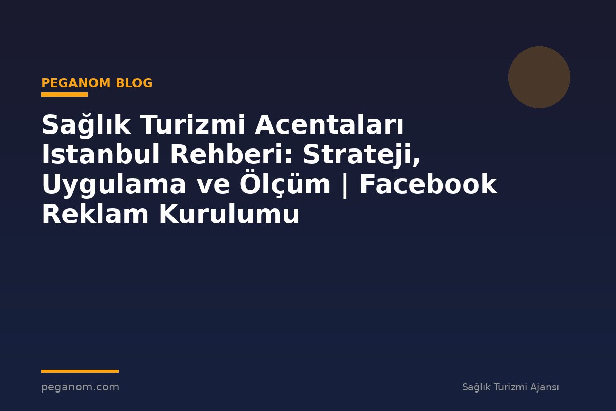 Sağlık Turizmi Acentaları Istanbul Rehberi: Strateji, Uygulama ve Ölçüm | Facebook Reklam Kurulumu
