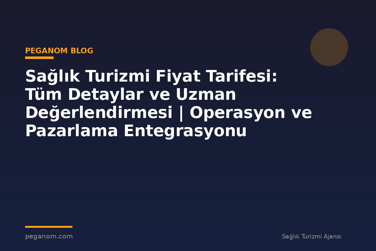Sağlık Turizmi Fiyat Tarifesi: Tüm Detaylar ve Uzman Değerlendirmesi | Operasyon ve Pazarlama Entegrasyonu
