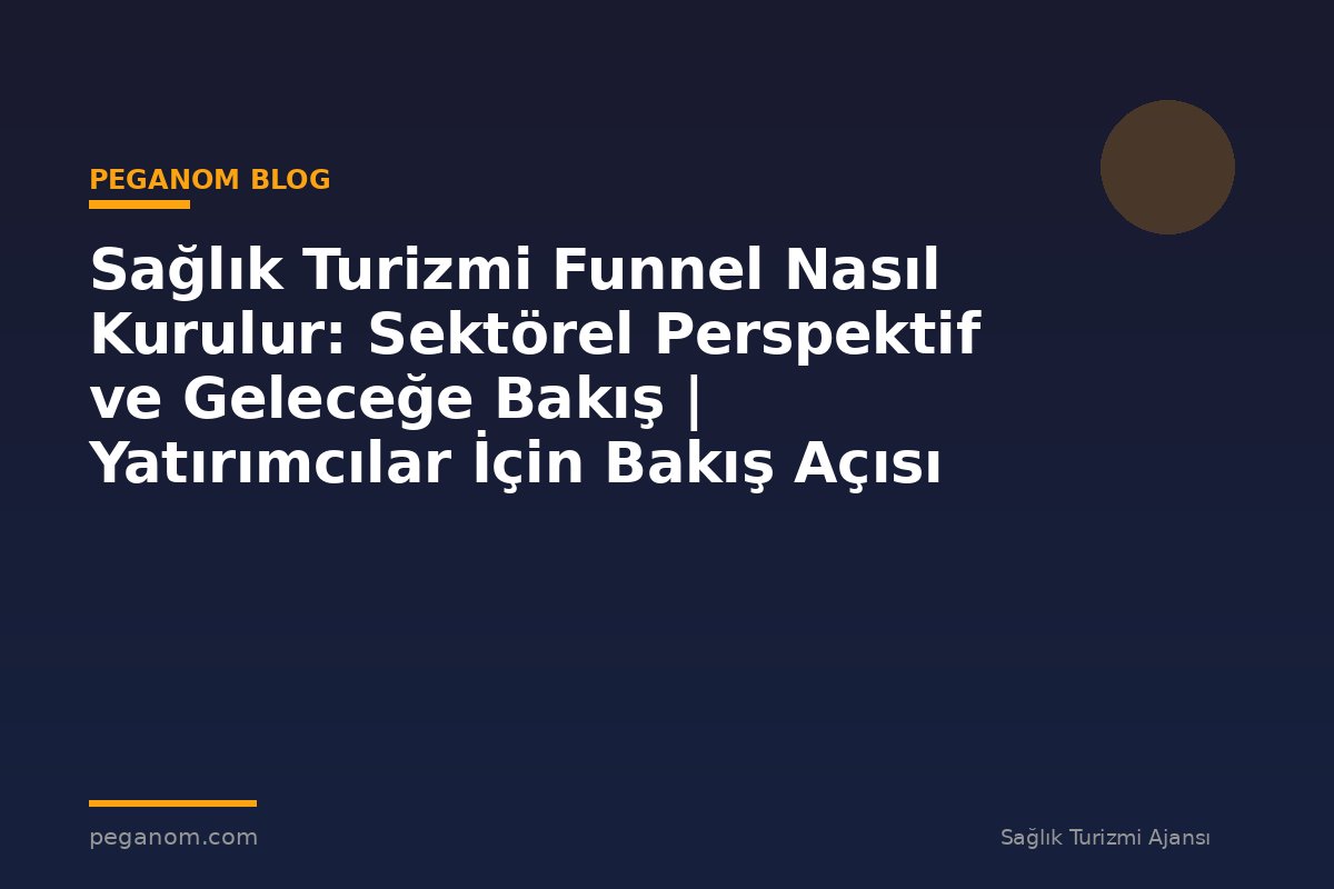 Sağlık Turizmi Funnel Nasıl Kurulur: Sektörel Perspektif ve Geleceğe Bakış | Yatırımcılar İçin Bakış Açısı