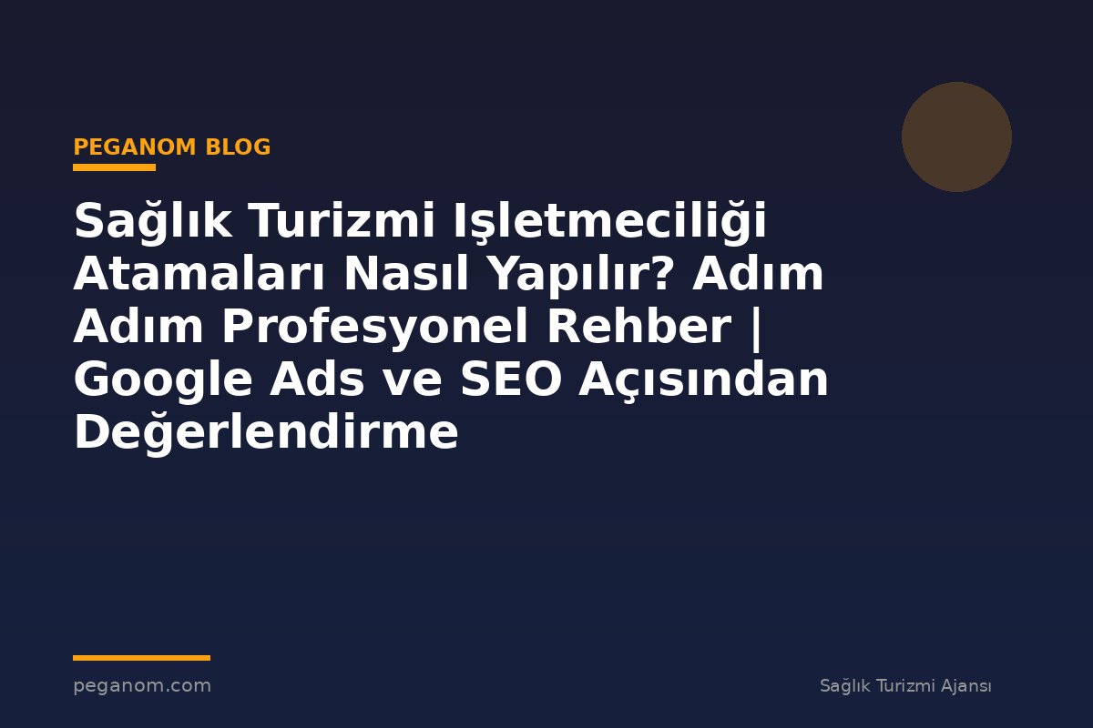 Sağlık Turizmi Işletmeciliği Atamaları Nasıl Yapılır? Adım Adım Profesyonel Rehber | Google Ads ve SEO Açısından Değerlendirme