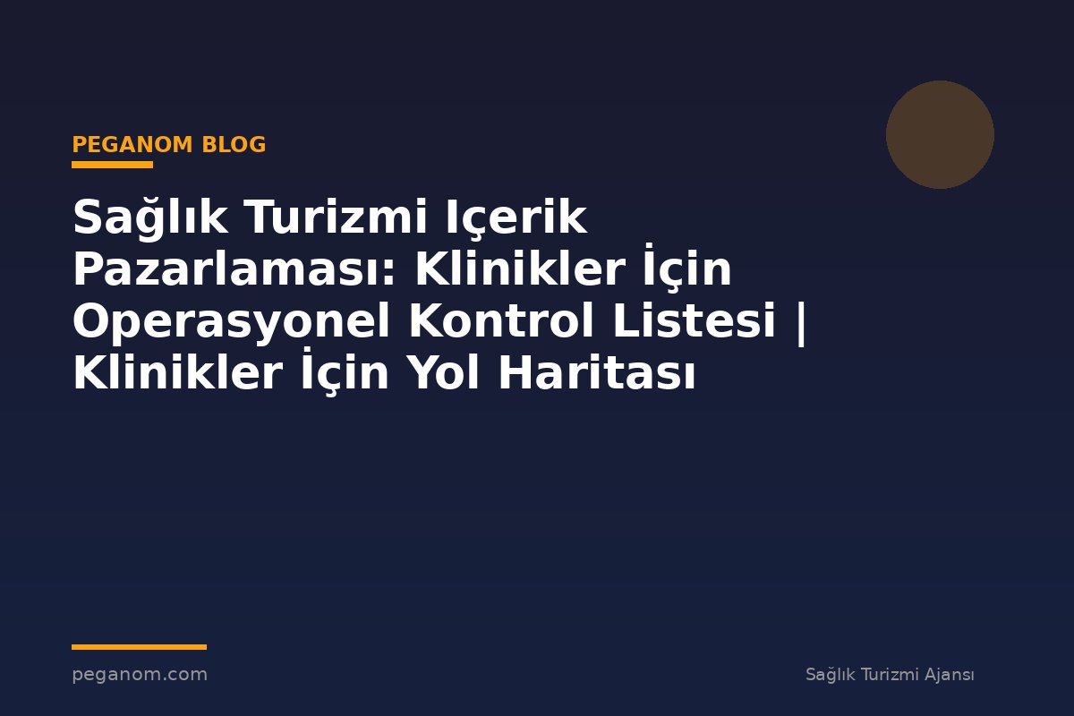 Sağlık Turizmi Içerik Pazarlaması: Klinikler İçin Operasyonel Kontrol Listesi | Klinikler İçin Yol Haritası