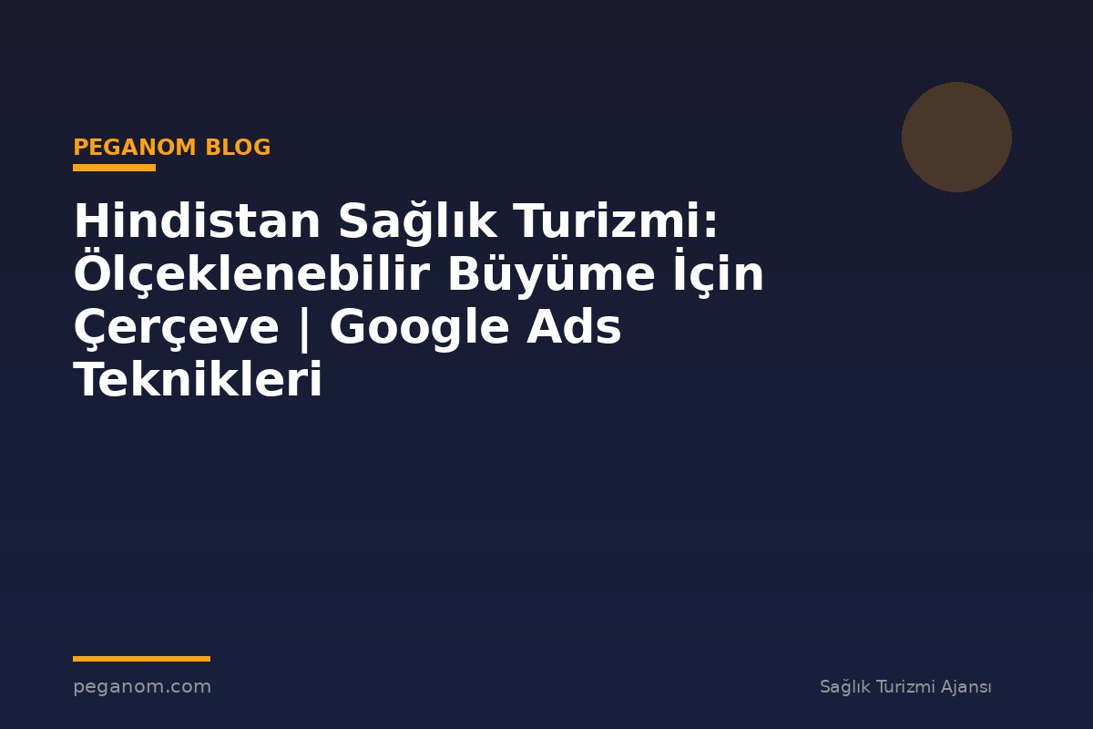 Hindistan Sağlık Turizmi: Ölçeklenebilir Büyüme İçin Çerçeve | Google Ads Teknikleri