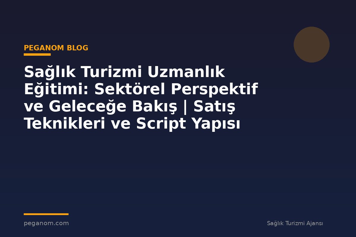 Sağlık Turizmi Uzmanlık Eğitimi: Sektörel Perspektif ve Geleceğe Bakış | Satış Teknikleri ve Script Yapısı