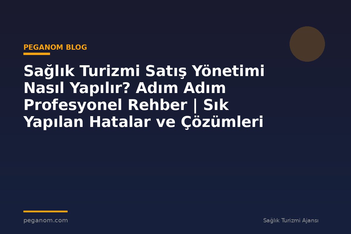 Sağlık Turizmi Satış Yönetimi Nasıl Yapılır? Adım Adım Profesyonel Rehber | Sık Yapılan Hatalar ve Çözümleri