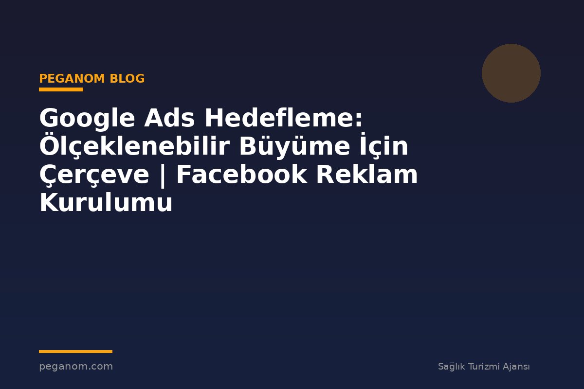 Google Ads Hedefleme: Ölçeklenebilir Büyüme İçin Çerçeve | Facebook Reklam Kurulumu