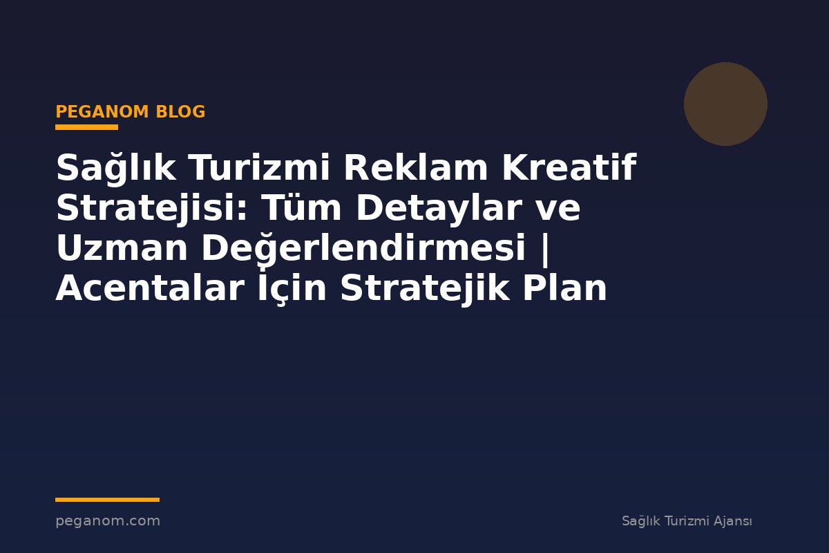 Sağlık Turizmi Reklam Kreatif Stratejisi: Tüm Detaylar ve Uzman Değerlendirmesi | Acentalar İçin Stratejik Plan