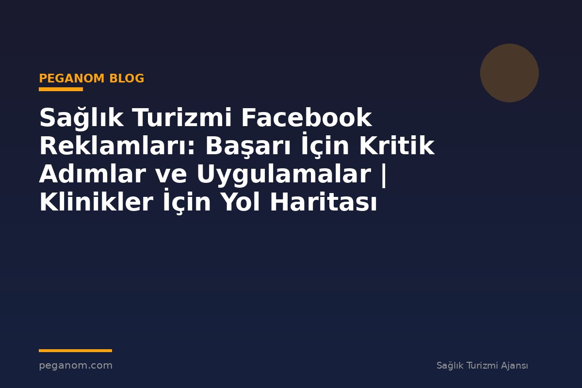 Sağlık Turizmi Facebook Reklamları: Başarı İçin Kritik Adımlar ve Uygulamalar | Klinikler İçin Yol Haritası