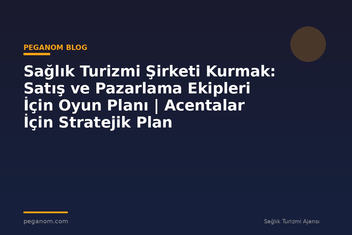 Sağlık Turizmi Şirketi Kurmak: Satış ve Pazarlama Ekipleri İçin Oyun Planı | Acentalar İçin Stratejik Plan