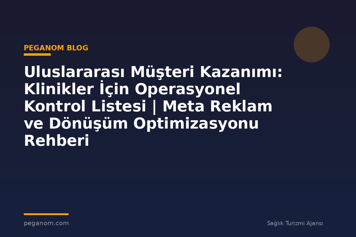 Uluslararası Müşteri Kazanımı: Klinikler İçin Operasyonel Kontrol Listesi | Meta Reklam ve Dönüşüm Optimizasyonu Rehberi