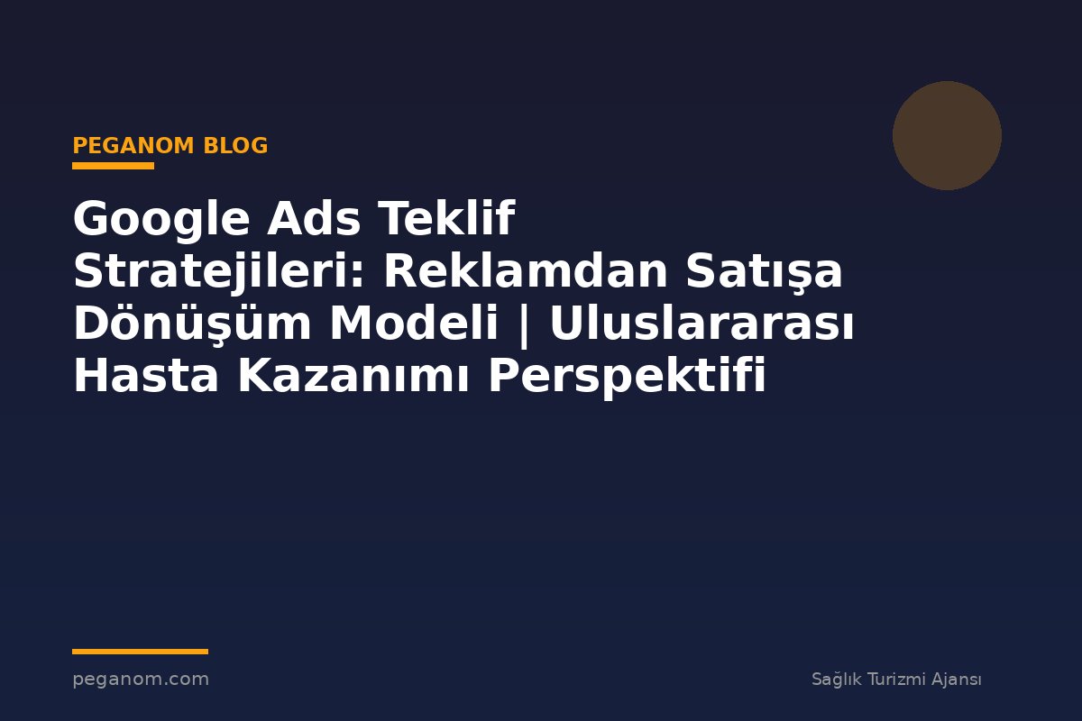 Google Ads Teklif Stratejileri: Reklamdan Satışa Dönüşüm Modeli | Uluslararası Hasta Kazanımı Perspektifi