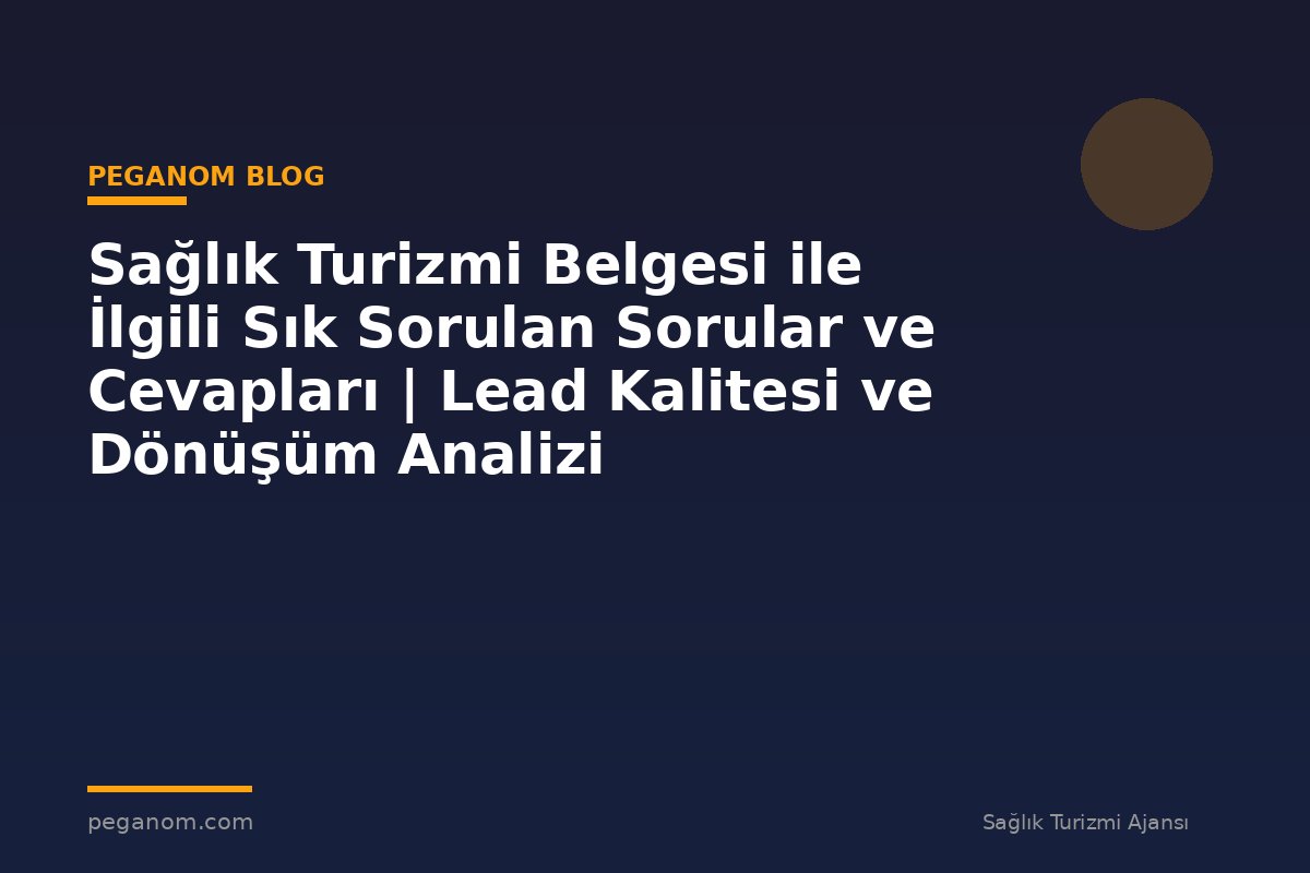 Sağlık Turizmi Belgesi ile İlgili Sık Sorulan Sorular ve Cevapları | Lead Kalitesi ve Dönüşüm Analizi